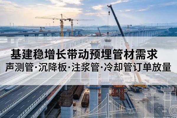 肃北基建稳增长带动预埋监测管材需求，声测管、沉降板、注浆管订单持续放量